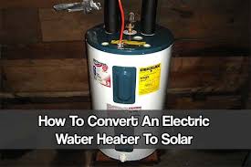 how to convert an electric water heater to solar shtfpreparedness electric water heater solar heating solar energy diy