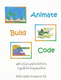 Animate-Build-Code with LEGO® and SCRATCH©: A Guide for Busy Teachers