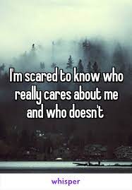 I M Scared To Know Who Really Cares About Me And Who Doesn T