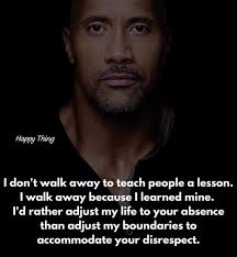 I don't walk away to teach people a lesson. I walk away because I learned  mine. I'd rather adjust my life to your absence than adjust my boundaries  to accommodate your disrespect.