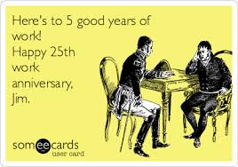 Perfect for any anniversary milestone year. Here S To 5 Good Years Of Work Happy 25th Work Anniversary Jim Workplace Ecard
