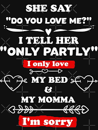 Do You Love Me I Tell Her Only Partly She Say Do You Love Me I Tell Her Only Partly I Only Love My Bed And My Momma I M Sorry T Shirt By Salah Soubki In 2020 My Only Love I