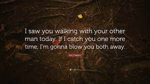 You have to understand what you have in your. Eric Clapton Quote I Saw You Walking With Your Other Man Today If I Catch You