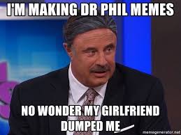 Check spelling or type a new query. I M Making Dr Phil Memes No Wonder My Girlfriend Dumped Me Dr Philio Meme Generator