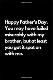 Taking a moment to send messages for fathers day is great, but it can sometimes be hard. Happy Father S Day You May Have Failed Miserably With My Brother But At Least You Got It Spot On With Me Fathers Day Gifts For Dad I Funny Fathers For Dads
