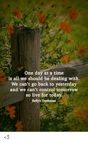Travel quotes always help me express the many emotions i feel when traveling to new places. One Day At A Time Is All We Should Be Dealing With We Can T Go Back To Yesterday And We Can T Control Tomorrow So Live For Today Kelly S Treehouse 3 Meme
