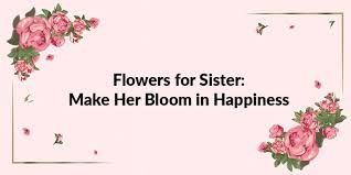 They are the hieroglyphics of angels, loved by all men for the beauty of their character. Flowers For Sister Make Her Bloom In Happiness