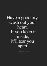 Have A Good Cry Wash Out Your Heart If You Keep It Inside It Ll Tear You Apart Quotes Deep Meaningful Words Quotes Quotes About Strength And Love