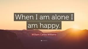 40 happy alone famous quotes: William Carlos Williams Quote When I Am Alone I Am Happy