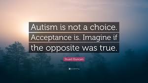.quotes that illuminate the unique experience of those on the autism spectrum and the people 'i am different, not less': Stuart Duncan Quote Autism Is Not A Choice Acceptance Is Imagine If The Opposite Was True 7 Wallpapers Quotefancy