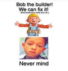 Bob The Builder We Can Fix It Made This Not U Never Mind Meme On Me Me