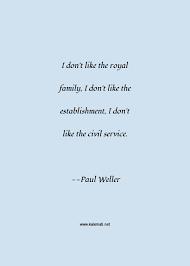 Maybe you would like to learn more about one of these? Paul Weller Quote I Don T Like The Royal Family I Don T Like The Establishment I Don T Like The Civil Service Royal Quotes