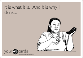 These short funny quotes & images will seriously make you laugh out loud! It Is What It Is And It Is Why I Drink Ecards Funny Funny Quotes E Cards