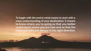 Stephen R Covey Quote To Begin With The End In Mind Means To Start With A Clear Understanding Of Your Destination It Means To Know Where You