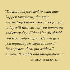 Francis de sales, introduction to the devout life. St Francis De Sales Do Not Look Forward To What May Happen Tomorrow The Same Everlasting Father Who Care Special Quotes Sales Quotes Daughters Of The King