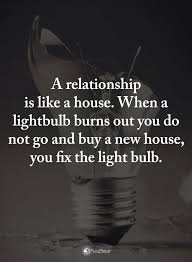 Quotes A Relationship Is Like A House When A Light Bulb Burns Out You Do Not Go And Buy A New House You Fix T Replaced Quotes Past Quotes Relationship Quotes