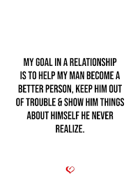 My Goal In A Relationship Is To Help My Man Become A Better Person Be A Better Person How To Become Words