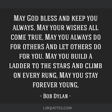 May you build a ladder to the stars and climb on every rung, may you stay forever young May God Bless And Keep You Always May Your Wishes All Come True May You Always