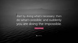 Maybe you would like to learn more about one of these? Francis Of Assisi Quote Start By Doing What S Necessary Then Do What S Possible And Suddenly You