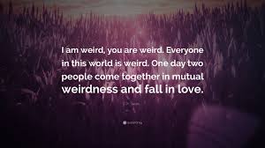 I love funny people, and when i'm with funny people, or people who are amusing in their weirdness. Dr Seuss Quote I Am Weird You Are Weird Everyone In This World Is Weird One Day Two People Come Together In Mutual Weirdness And Fal