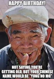 Happy Birthday Not Saying You Re Getting Old But Your Chinese Name Would Be Yung No Mo 1 Funny Birthday Wishes