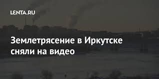 Толчки мощного землетрясения магнитудой 5. Zemletryasenie V Irkutske Snyali Na Video Proisshestviya Rossiya Lenta Ru