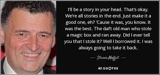The fluttering in the dovecotes has crescendoed to a clamour of smearing of me that is of unprecedented proportions. Steven Moffat Quote I Ll Be A Story In Your Head That S Okay We Re