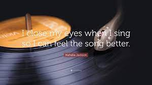 Maybe you would like to learn more about one of these? Mahalia Jackson Quote I Close My Eyes When I Sing So I Can Feel The Song