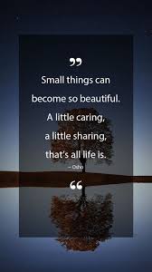 Osho Quotes Small Things Can Become So Beautiful A Little Caring A Little Sharing That S All Life Is Osho Quotes Osho Quotes Love Art Quotes Inspirational