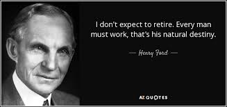Henry Ford quote: I don't expect to retire. Every man must work, that's...