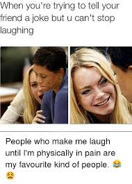 So be sure to break these gags out during your next date or in front of his friends (whichever seems the most embar—appropriate). When You Re Trying To Tell Your Friend A Joke But U Can T Stop Laughing People Who Make Me Laugh Until I M Physically In Pain Are My Favourite Kind Of People