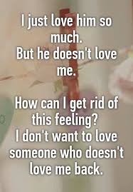 For many people who are trying to get over someone they love, they often blame themselves or are mad at themselves for being in this position. I Just Love Him So Much But He Doesn T Love Me How Can I Get Rid Of This Feeling I Don T Want To Love S Love Me Quotes You Dont Love