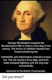 Check spelling or type a new query. George Washington Stopped The Revolutionary War To Return A Lost Dog To The Enemy The Terrier Of A British General Was Found Wandering The Battlefield And Washington Ordered A Cease Fire The