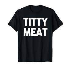 Amazon.com: Titty Meat - Funny Saying Sarcastic Humor Cute Cool Novelty  T-Shirt : Clothing, Shoes & Jewelry