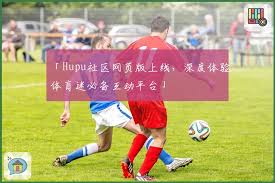 Hupu社区网页版上线，深度体验体育迷必备互动平台」 | 虎扑体育
