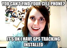 You can't find your cell phone? It's ok I have gps tracking installed -  Overly Attached Girlfriend - quickmeme