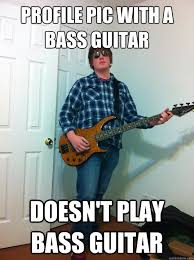 Profile Pic With A Bass Guitar Doesn T Play Bass Guitar That Guy Quickmeme