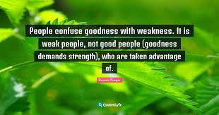 That is the quickest way of. People Confuse Goodness With Weakness It Is Weak People Not Good Peo Quote By Dennis Prager Quoteslyfe