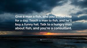 Scott Adams Quote Give A Man A Fish And You Ll Feed Him For A Day Teach A Man To Fish And He Ll Buy A Funny Hat Talk To A Hungry Man A