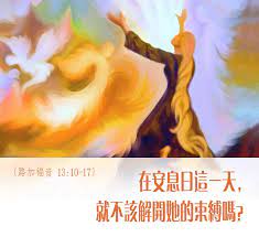 今日福音 女人 你的病已消除了 路加福音13 10 17 安息日 耶穌在一會堂裡施教 有一女人 病魔纏身已十八年了 傴僂著 完全不能直立 耶穌見了她 便叫她過來 對她說 女人 你的病已消除了 遂給她按手 她即刻就挺直起來 daily reading