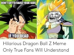 By continuing to browse our site, you agree to our cookie policy. Don T Gotta Raiseyour Kids Ifyou Dead Hilarious Dragon Ball Z Meme Only True Fans Will Understand Meme On Me Me