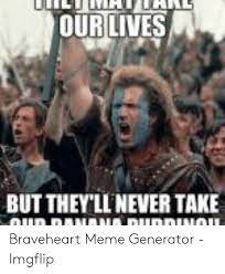 Spent hours exchanging braveheart text memes with a couple friends. Ourlives But They Llnever Take Braveheart Meme Generator Imgflip Meme On Me Me