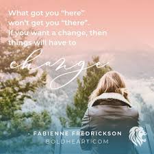 What Got You Here Won T Get You There If You Want A Change Then Things Will Have To Change Fabienne Fredric Fabienne Fredrickson You Got This Quotes