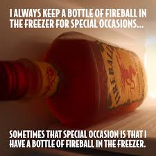 I Always Keep A Bottle Of Fireball In The Freezer For Special Occasions Sometimes That Special Occasion Is That Fireball Bottle Fireball Whiskey Fireball