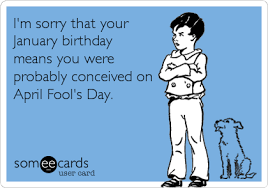 I M Sorry That Your January Birthday Means You Were Probably Conceived On April Fool S Day Happy Birthday Funny Ecards Funny Quotes Sisters Funny