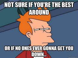 Not Sure If You Re The Best Around Or If No Ones Ever Gonna Get You Down Futurama Fry Quickmeme