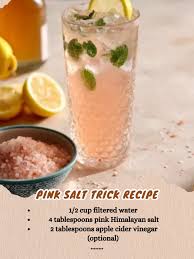 Pink Salt Trick Recipe Ingredients: 1/2 cup filtered water 4 tablespoons pink  Himalayan salt 2 tablespoons apple cider vinegar (optional) 2 tablespoons  raw honey (optional) Instructions: In a glass jar, combine 4