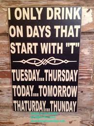 I Only Drink On Says That Start With T Tuesday Thursday Today Tomorrow Thaturday Thunday Funny Wood Alcohol Si Funny Quotes Funny Signs Sign Quotes