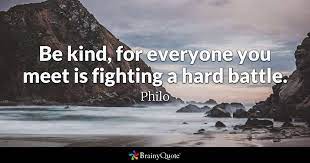 Sometimes the most expedient action we can take isn't attempting to solve our friends' and colleagues' problems, but rather dig deeper into them and ask ourselves why we're all trying to do. Philo Be Kind For Everyone You Meet Is Fighting A Hard