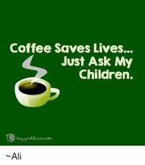 Download Coffee Saves Lives Just Ask My Children Ali Ali Meme On Me Me